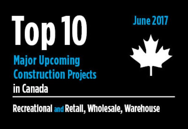 Twenty major upcoming recreational and retail, wholesale, and warehouse construction projects - Canada - June 2017